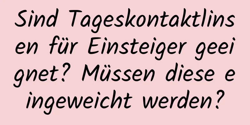 Sind Tageskontaktlinsen für Einsteiger geeignet? Müssen diese eingeweicht werden?