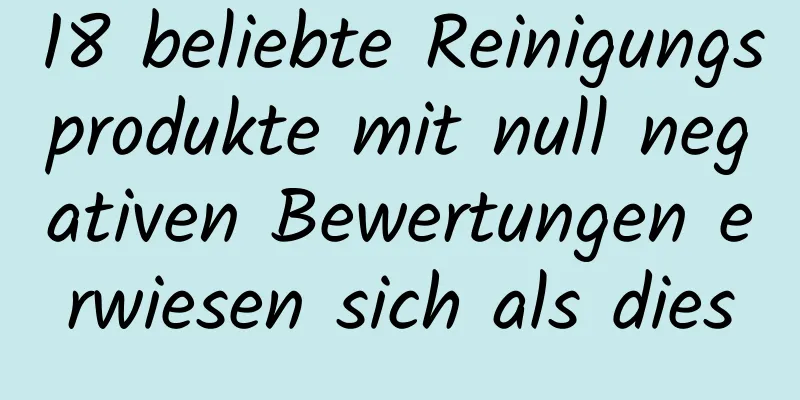 18 beliebte Reinigungsprodukte mit null negativen Bewertungen erwiesen sich als dies