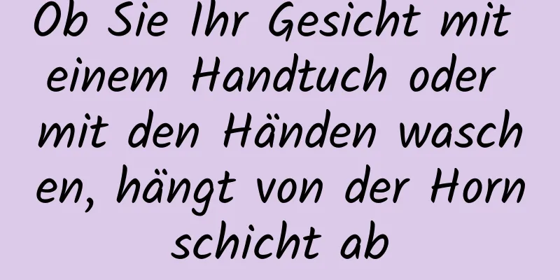 Ob Sie Ihr Gesicht mit einem Handtuch oder mit den Händen waschen, hängt von der Hornschicht ab
