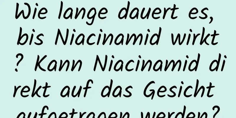 Wie lange dauert es, bis Niacinamid wirkt? Kann Niacinamid direkt auf das Gesicht aufgetragen werden?