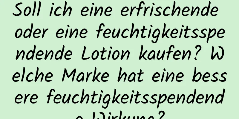 Soll ich eine erfrischende oder eine feuchtigkeitsspendende Lotion kaufen? Welche Marke hat eine bessere feuchtigkeitsspendende Wirkung?