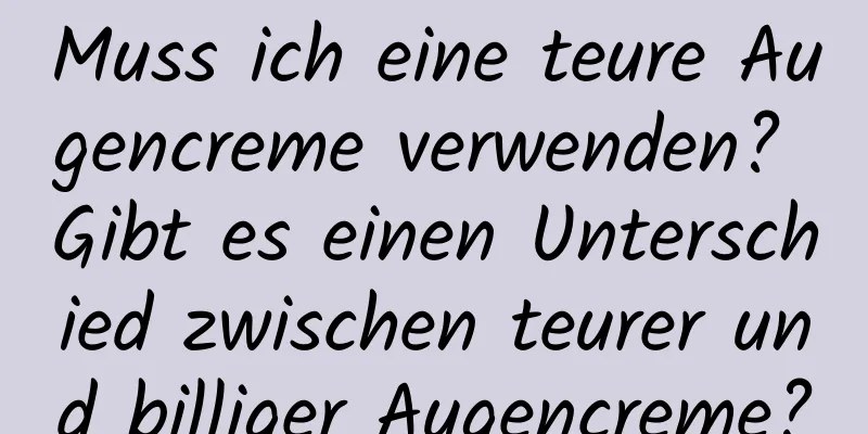Muss ich eine teure Augencreme verwenden? Gibt es einen Unterschied zwischen teurer und billiger Augencreme?