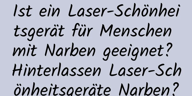 Ist ein Laser-Schönheitsgerät für Menschen mit Narben geeignet? Hinterlassen Laser-Schönheitsgeräte Narben?