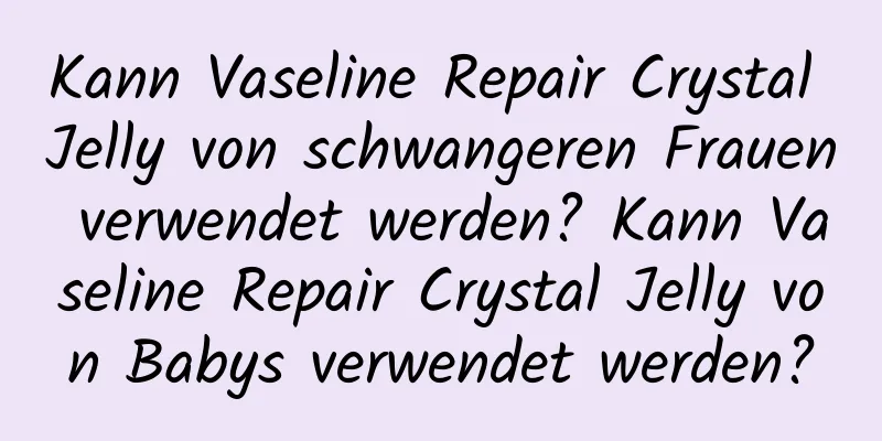 Kann Vaseline Repair Crystal Jelly von schwangeren Frauen verwendet werden? Kann Vaseline Repair Crystal Jelly von Babys verwendet werden?