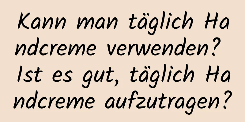 Kann man täglich Handcreme verwenden? Ist es gut, täglich Handcreme aufzutragen?