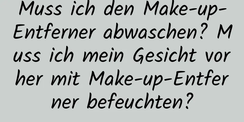 Muss ich den Make-up-Entferner abwaschen? Muss ich mein Gesicht vorher mit Make-up-Entferner befeuchten?
