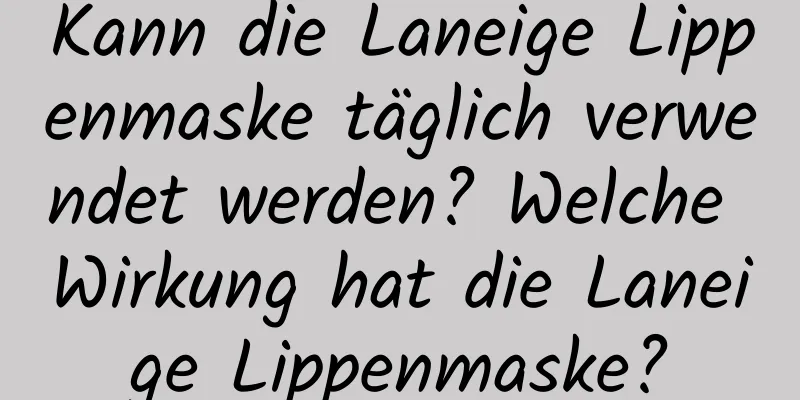 Kann die Laneige Lippenmaske täglich verwendet werden? Welche Wirkung hat die Laneige Lippenmaske?