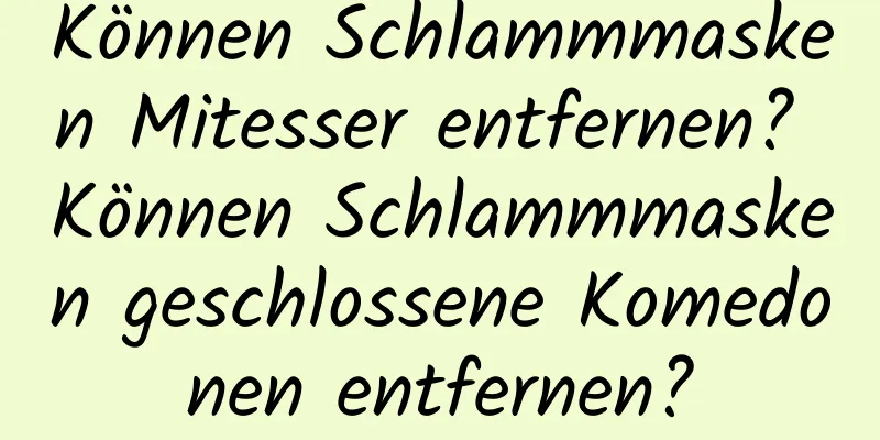 Können Schlammmasken Mitesser entfernen? Können Schlammmasken geschlossene Komedonen entfernen?