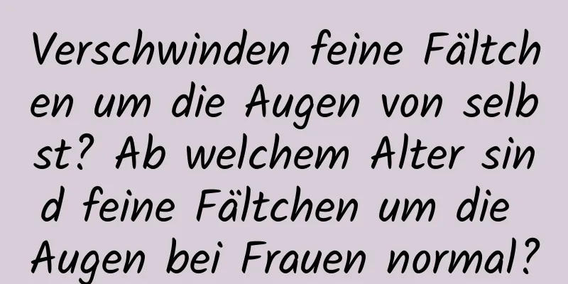 Verschwinden feine Fältchen um die Augen von selbst? Ab welchem ​​Alter sind feine Fältchen um die Augen bei Frauen normal?