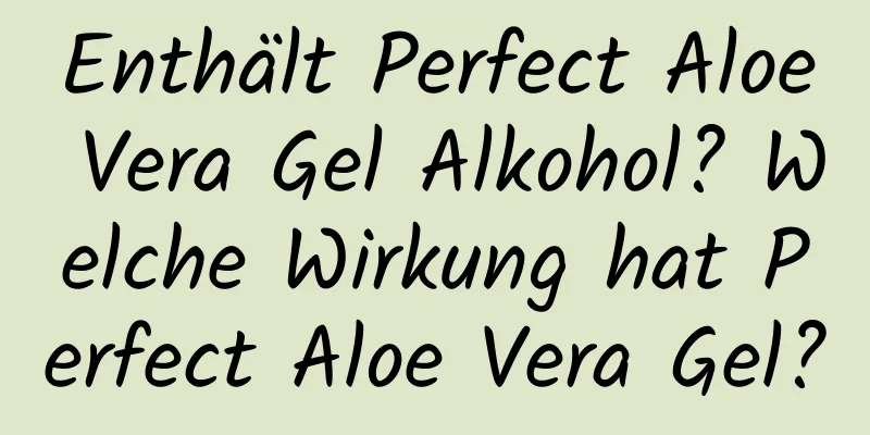 Enthält Perfect Aloe Vera Gel Alkohol? Welche Wirkung hat Perfect Aloe Vera Gel?