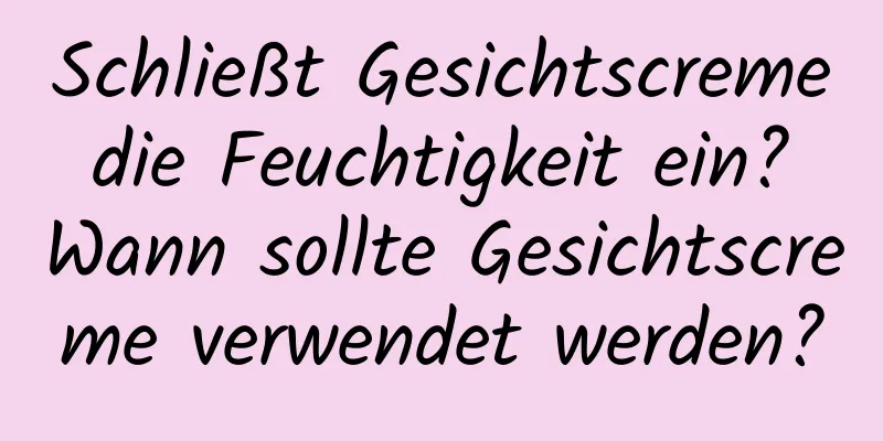 Schließt Gesichtscreme die Feuchtigkeit ein? Wann sollte Gesichtscreme verwendet werden?