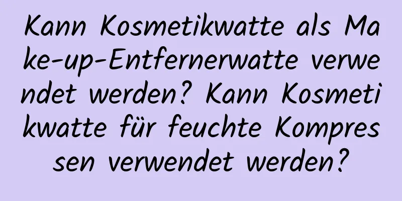Kann Kosmetikwatte als Make-up-Entfernerwatte verwendet werden? Kann Kosmetikwatte für feuchte Kompressen verwendet werden?