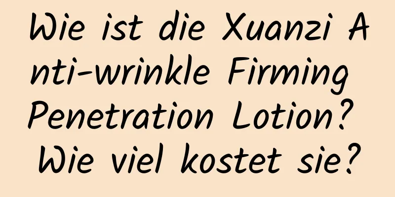Wie ist die Xuanzi Anti-wrinkle Firming Penetration Lotion? Wie viel kostet sie?