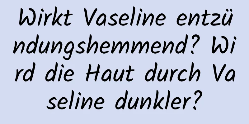 Wirkt Vaseline entzündungshemmend? Wird die Haut durch Vaseline dunkler?