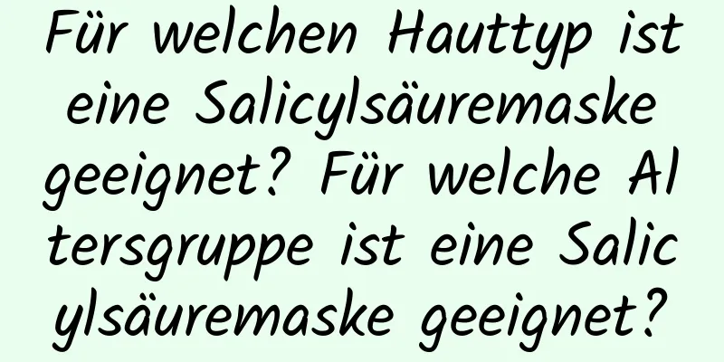 Für welchen Hauttyp ist eine Salicylsäuremaske geeignet? Für welche Altersgruppe ist eine Salicylsäuremaske geeignet?