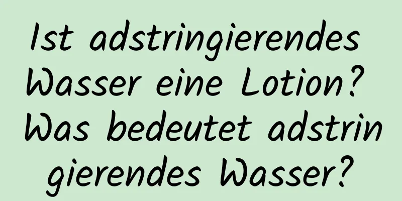 Ist adstringierendes Wasser eine Lotion? Was bedeutet adstringierendes Wasser?