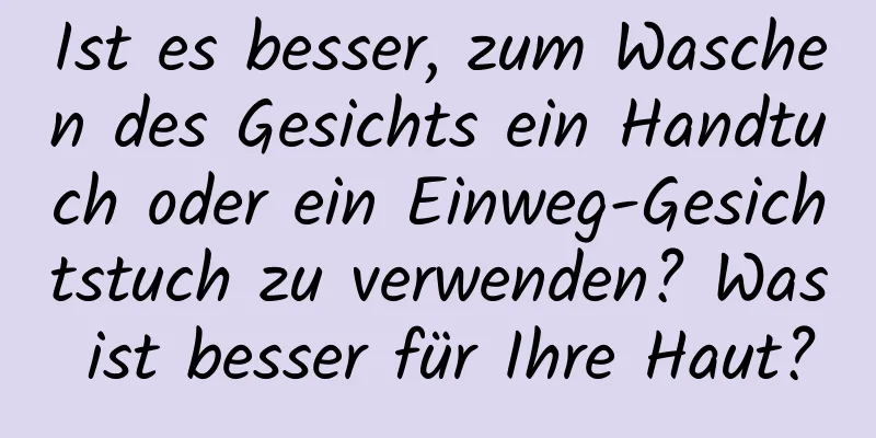 Ist es besser, zum Waschen des Gesichts ein Handtuch oder ein Einweg-Gesichtstuch zu verwenden? Was ist besser für Ihre Haut?