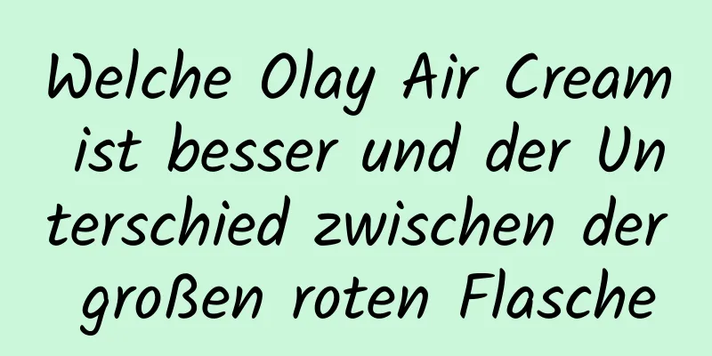Welche Olay Air Cream ist besser und der Unterschied zwischen der großen roten Flasche