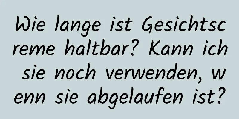 Wie lange ist Gesichtscreme haltbar? Kann ich sie noch verwenden, wenn sie abgelaufen ist?