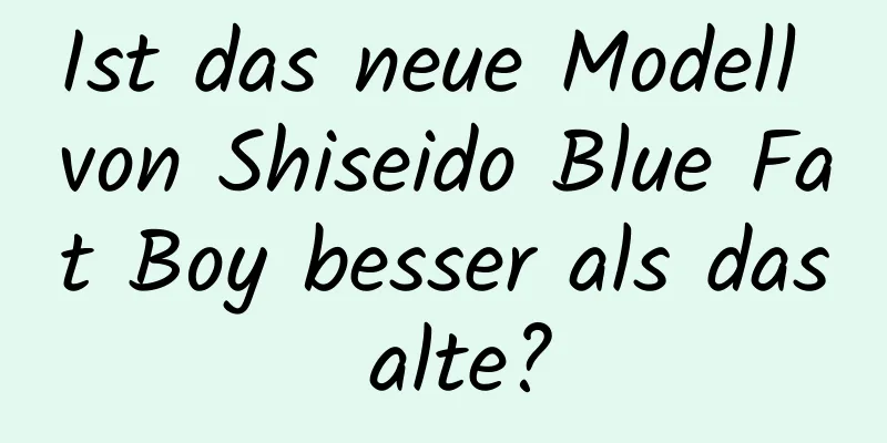 Ist das neue Modell von Shiseido Blue Fat Boy besser als das alte?