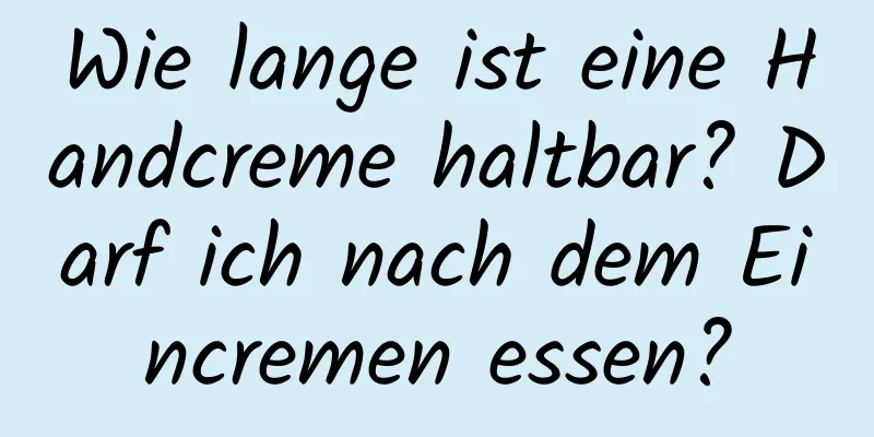 Wie lange ist eine Handcreme haltbar? Darf ich nach dem Eincremen essen?