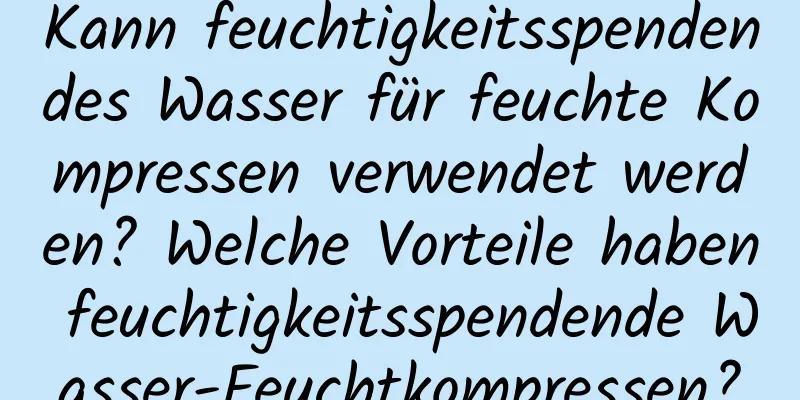 Kann feuchtigkeitsspendendes Wasser für feuchte Kompressen verwendet werden? Welche Vorteile haben feuchtigkeitsspendende Wasser-Feuchtkompressen?