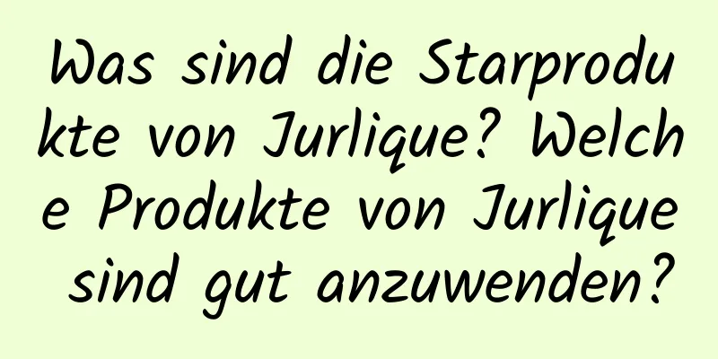 Was sind die Starprodukte von Jurlique? Welche Produkte von Jurlique sind gut anzuwenden?