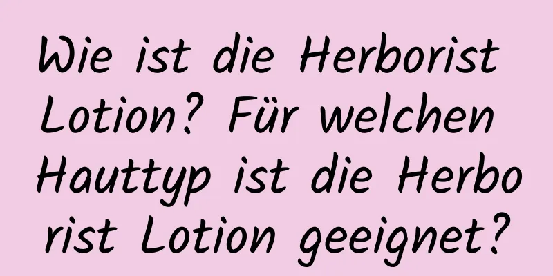 Wie ist die Herborist Lotion? Für welchen Hauttyp ist die Herborist Lotion geeignet?