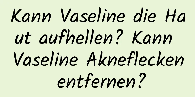 Kann Vaseline die Haut aufhellen? Kann Vaseline Akneflecken entfernen?
