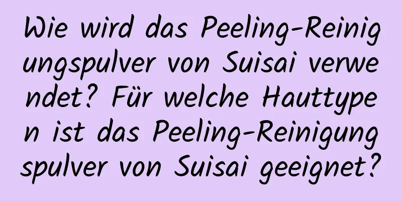 Wie wird das Peeling-Reinigungspulver von Suisai verwendet? Für welche Hauttypen ist das Peeling-Reinigungspulver von Suisai geeignet?