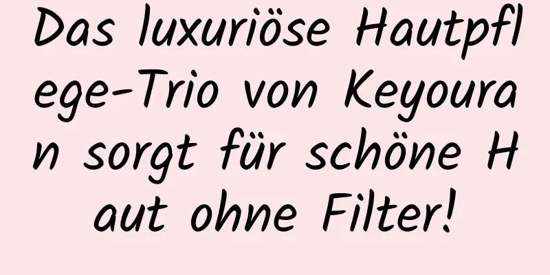 Das luxuriöse Hautpflege-Trio von Keyouran sorgt für schöne Haut ohne Filter!