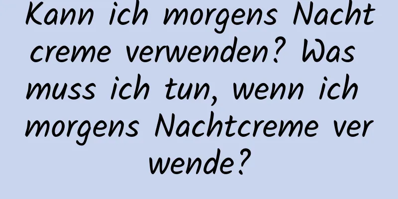 Kann ich morgens Nachtcreme verwenden? Was muss ich tun, wenn ich morgens Nachtcreme verwende?