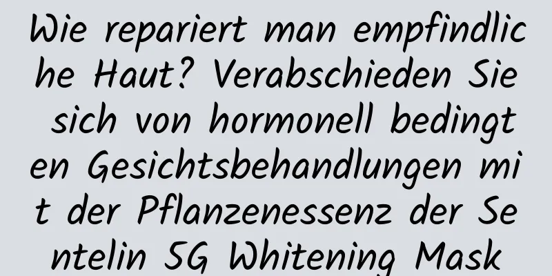 Wie repariert man empfindliche Haut? Verabschieden Sie sich von hormonell bedingten Gesichtsbehandlungen mit der Pflanzenessenz der Sentelin 5G Whitening Mask