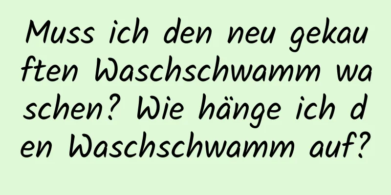 Muss ich den neu gekauften Waschschwamm waschen? Wie hänge ich den Waschschwamm auf?