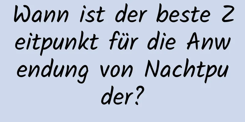 Wann ist der beste Zeitpunkt für die Anwendung von Nachtpuder?
