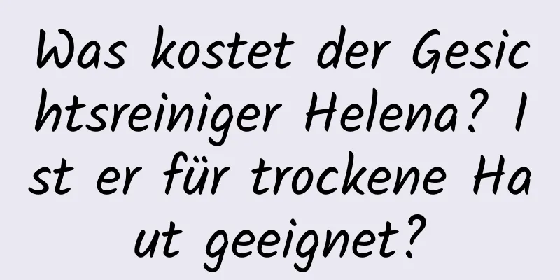 Was kostet der Gesichtsreiniger Helena? Ist er für trockene Haut geeignet?
