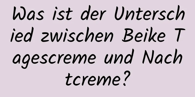 Was ist der Unterschied zwischen Beike Tagescreme und Nachtcreme?