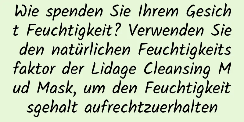Wie spenden Sie Ihrem Gesicht Feuchtigkeit? Verwenden Sie den natürlichen Feuchtigkeitsfaktor der Lidage Cleansing Mud Mask, um den Feuchtigkeitsgehalt aufrechtzuerhalten