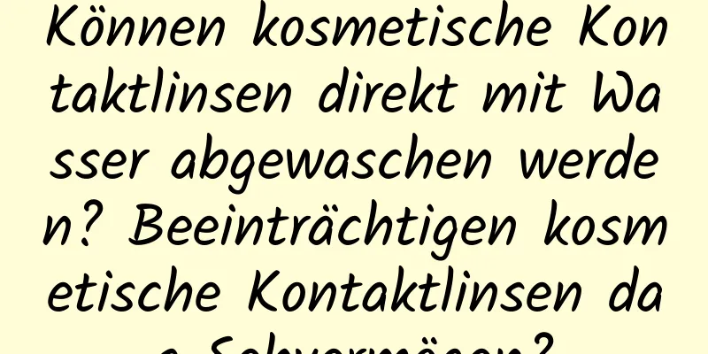 Können kosmetische Kontaktlinsen direkt mit Wasser abgewaschen werden? Beeinträchtigen kosmetische Kontaktlinsen das Sehvermögen?