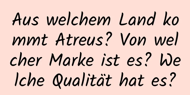 Aus welchem ​​Land kommt Atreus? Von welcher Marke ist es? Welche Qualität hat es?