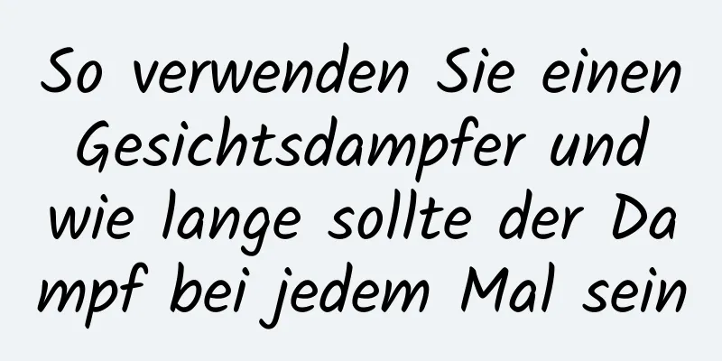 So verwenden Sie einen Gesichtsdampfer und wie lange sollte der Dampf bei jedem Mal sein