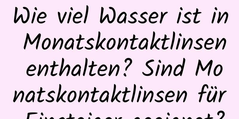 Wie viel Wasser ist in Monatskontaktlinsen enthalten? Sind Monatskontaktlinsen für Einsteiger geeignet?