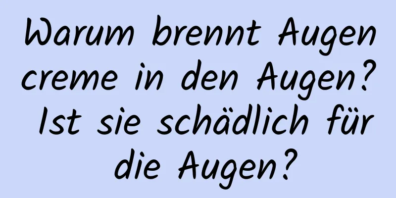 Warum brennt Augencreme in den Augen? Ist sie schädlich für die Augen?
