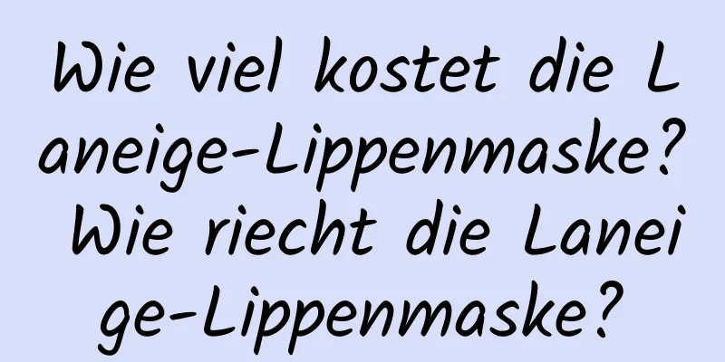 Wie viel kostet die Laneige-Lippenmaske? Wie riecht die Laneige-Lippenmaske?