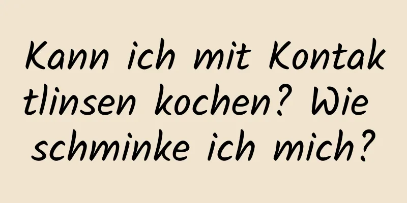 Kann ich mit Kontaktlinsen kochen? Wie schminke ich mich?
