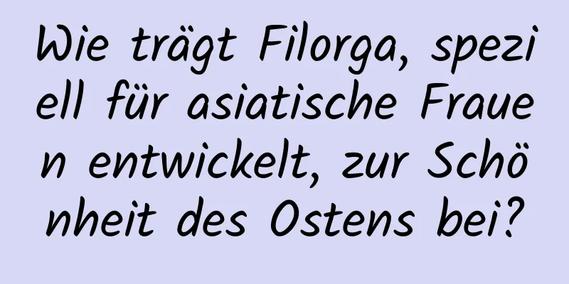 Wie trägt Filorga, speziell für asiatische Frauen entwickelt, zur Schönheit des Ostens bei?
