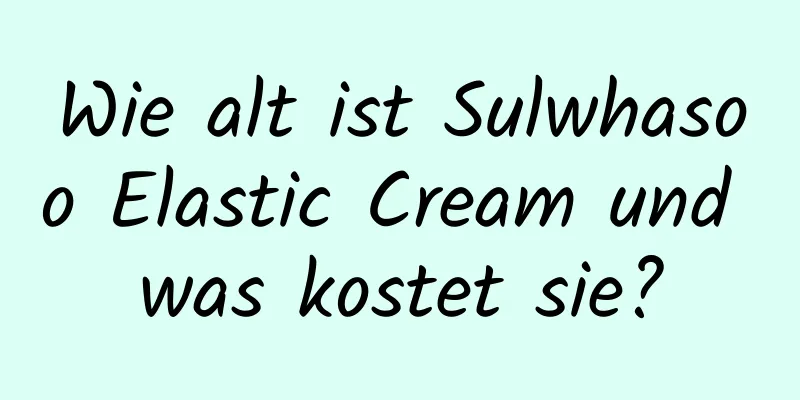 Wie alt ist Sulwhasoo Elastic Cream und was kostet sie?