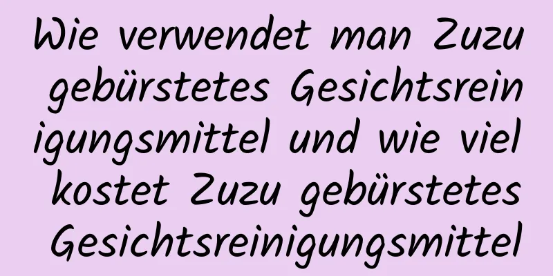 Wie verwendet man Zuzu gebürstetes Gesichtsreinigungsmittel und wie viel kostet Zuzu gebürstetes Gesichtsreinigungsmittel