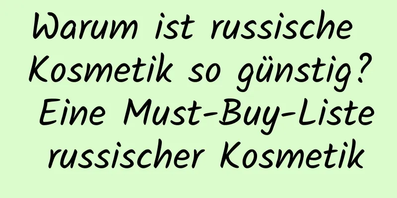Warum ist russische Kosmetik so günstig? Eine Must-Buy-Liste russischer Kosmetik