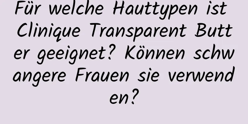 Für welche Hauttypen ist Clinique Transparent Butter geeignet? Können schwangere Frauen sie verwenden?